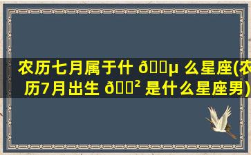 农历七月属于什 🌵 么星座(农历7月出生 🌲 是什么星座男)